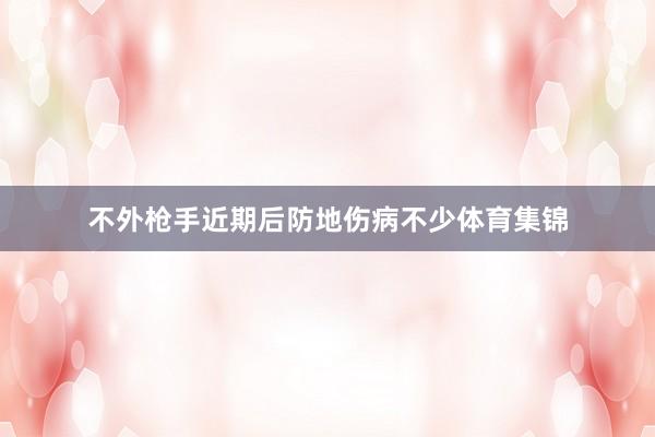 不外枪手近期后防地伤病不少体育集锦