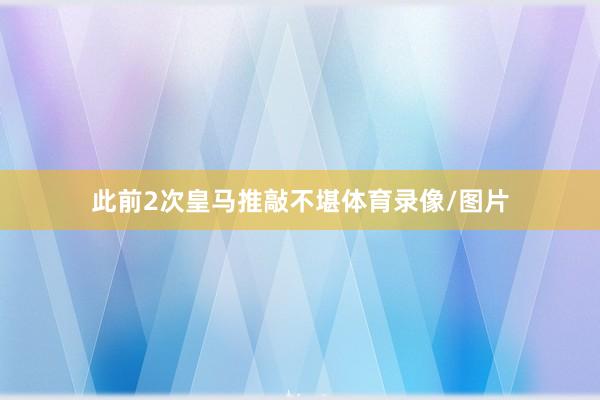 此前2次皇马推敲不堪体育录像/图片