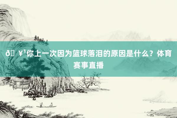 🥹你上一次因为篮球落泪的原因是什么？体育赛事直播