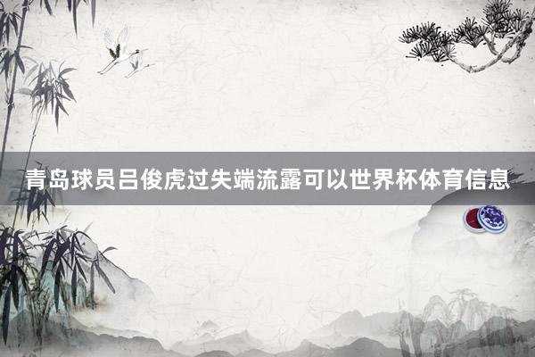 青岛球员吕俊虎过失端流露可以世界杯体育信息