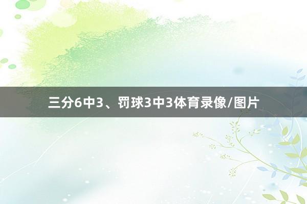 三分6中3、罚球3中3体育录像/图片
