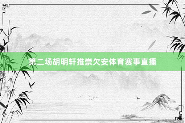 第二场胡明轩推崇欠安体育赛事直播