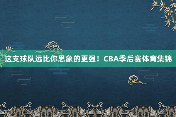 这支球队远比你思象的更强！CBA季后赛体育集锦