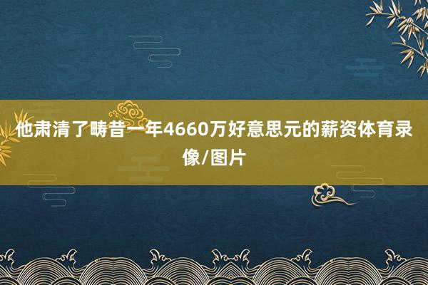 他肃清了畴昔一年4660万好意思元的薪资体育录像/图片
