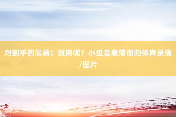 对到手的渴慕！效用呢？小组赛衰落而归体育录像/图片
