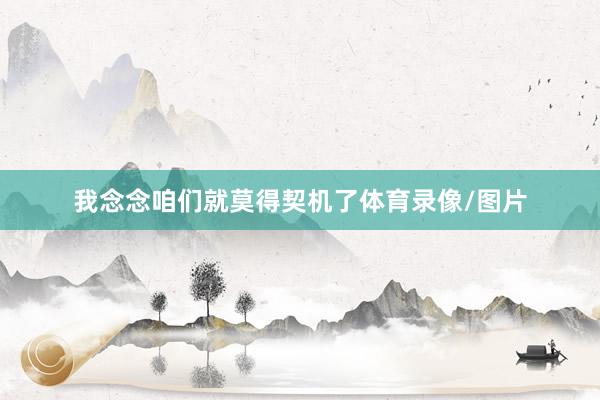 我念念咱们就莫得契机了体育录像/图片