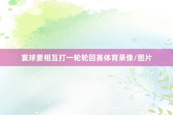 寰球要相互打一轮轮回赛体育录像/图片