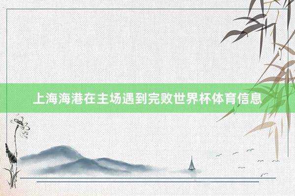 上海海港在主场遇到完败世界杯体育信息
