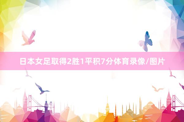 日本女足取得2胜1平积7分体育录像/图片