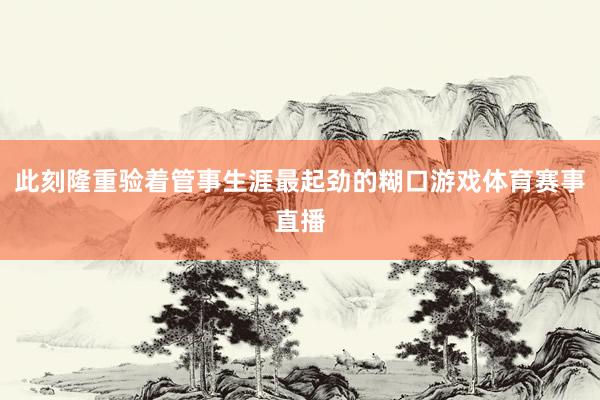 此刻隆重验着管事生涯最起劲的糊口游戏体育赛事直播