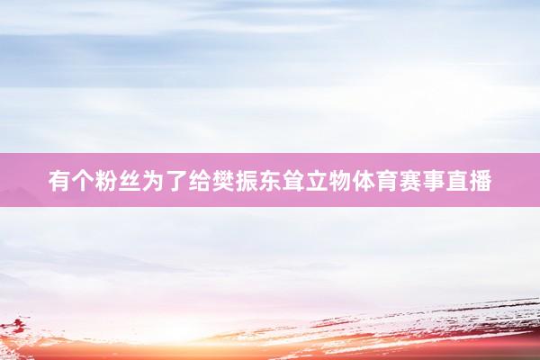 有个粉丝为了给樊振东耸立物体育赛事直播