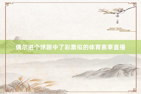 偶尔进个球跟中了彩票似的体育赛事直播