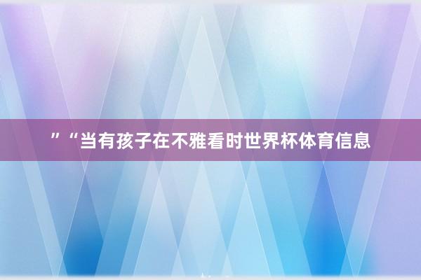”“当有孩子在不雅看时世界杯体育信息