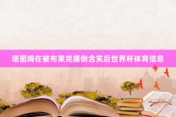 塔图姆在被布莱克撂倒含笑后世界杯体育信息