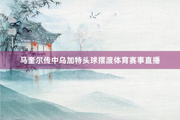 马奎尔传中乌加特头球摆渡体育赛事直播