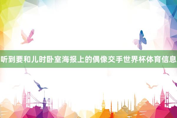 听到要和儿时卧室海报上的偶像交手世界杯体育信息