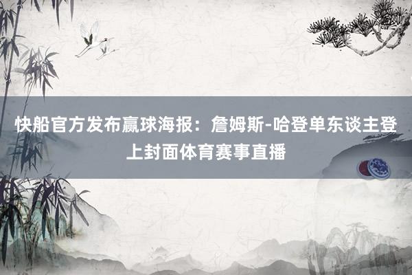 快船官方发布赢球海报：詹姆斯-哈登单东谈主登上封面体育赛事直播