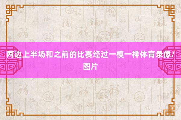 两边上半场和之前的比赛经过一模一样体育录像/图片
