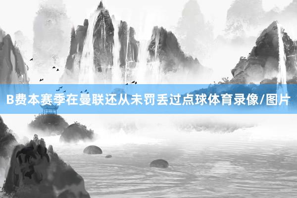 B费本赛季在曼联还从未罚丢过点球体育录像/图片