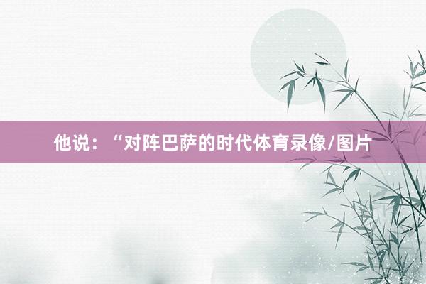 他说：“对阵巴萨的时代体育录像/图片