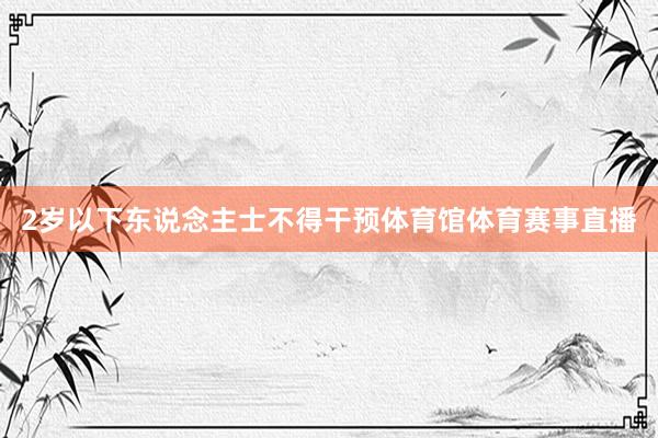 2岁以下东说念主士不得干预体育馆体育赛事直播