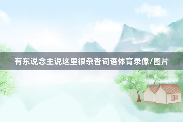 有东说念主说这里很杂沓词语体育录像/图片