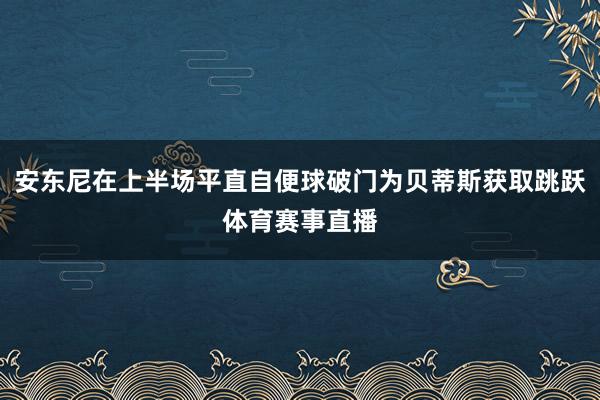 安东尼在上半场平直自便球破门为贝蒂斯获取跳跃体育赛事直播