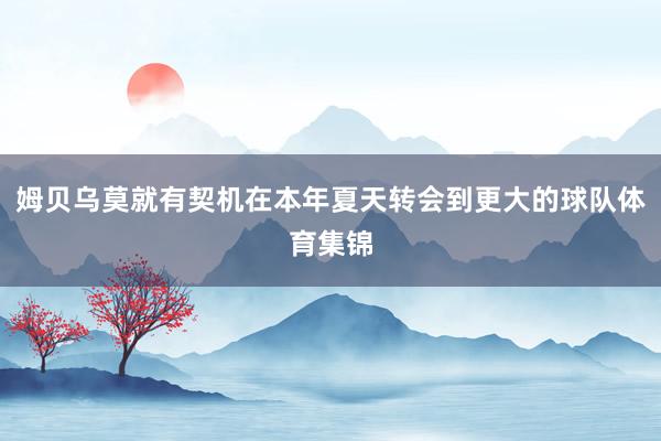 姆贝乌莫就有契机在本年夏天转会到更大的球队体育集锦