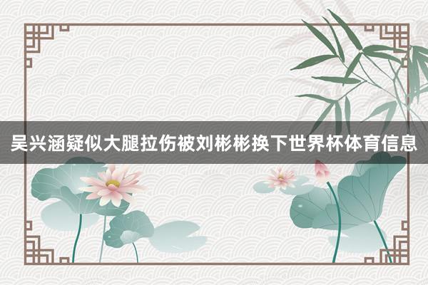 吴兴涵疑似大腿拉伤被刘彬彬换下世界杯体育信息