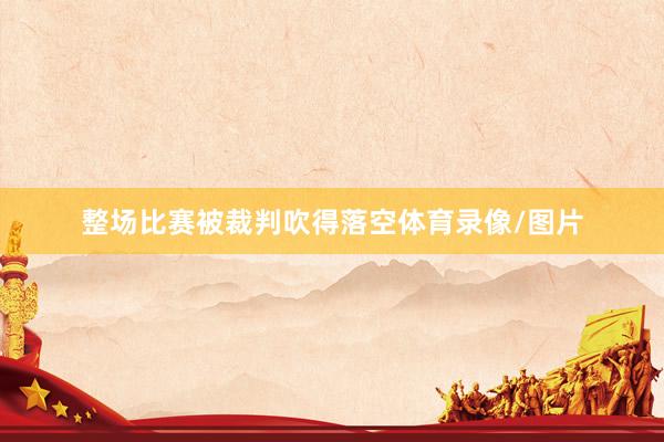 整场比赛被裁判吹得落空体育录像/图片
