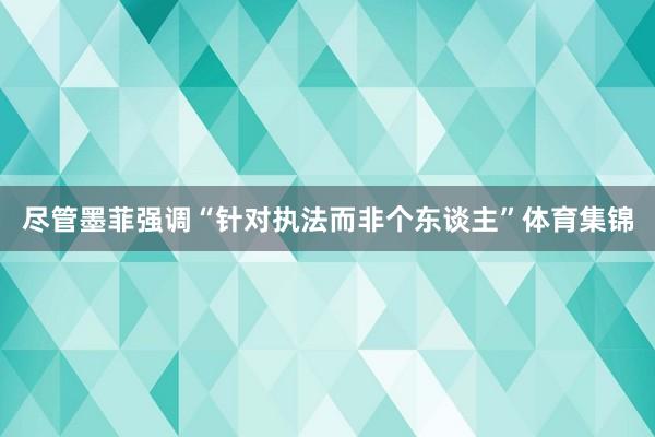 尽管墨菲强调“针对执法而非个东谈主”体育集锦