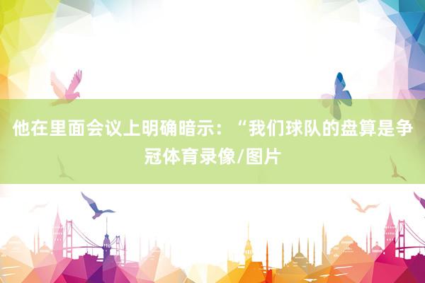 他在里面会议上明确暗示：“我们球队的盘算是争冠体育录像/图片