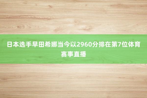 日本选手早田希娜当今以2960分排在第7位体育赛事直播