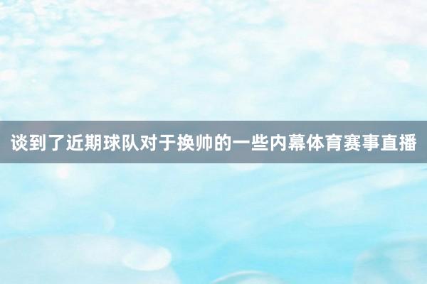 谈到了近期球队对于换帅的一些内幕体育赛事直播