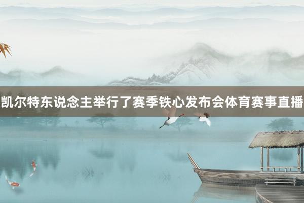 凯尔特东说念主举行了赛季铁心发布会体育赛事直播