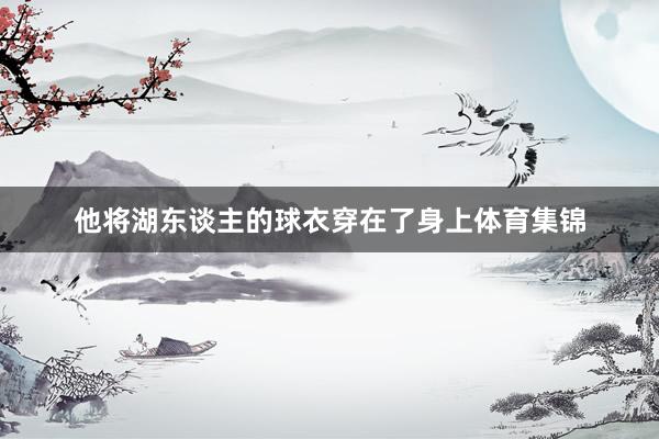 他将湖东谈主的球衣穿在了身上体育集锦