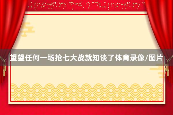 望望任何一场抢七大战就知谈了体育录像/图片