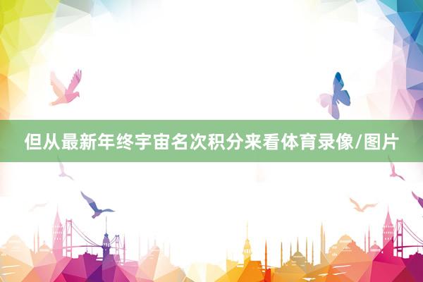但从最新年终宇宙名次积分来看体育录像/图片