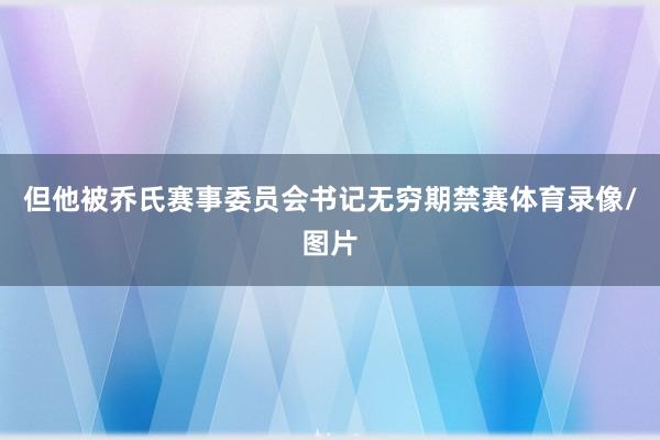但他被乔氏赛事委员会书记无穷期禁赛体育录像/图片