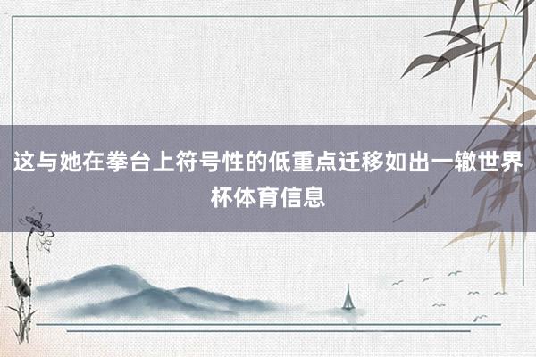 这与她在拳台上符号性的低重点迁移如出一辙世界杯体育信息