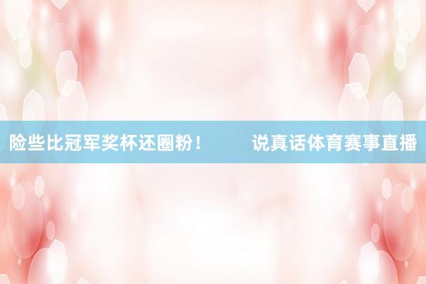 险些比冠军奖杯还圈粉！        说真话体育赛事直播