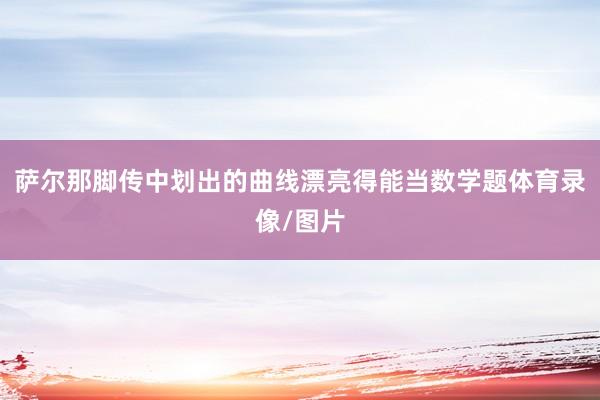 萨尔那脚传中划出的曲线漂亮得能当数学题体育录像/图片