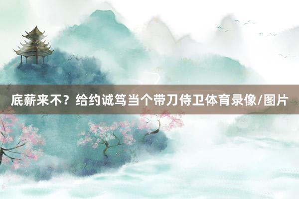 底薪来不？给约诚笃当个带刀侍卫体育录像/图片