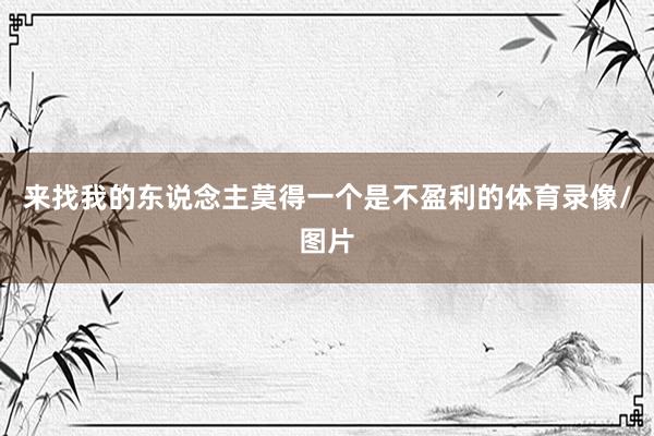 来找我的东说念主莫得一个是不盈利的体育录像/图片