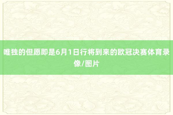 唯独的但愿即是6月1日行将到来的欧冠决赛体育录像/图片