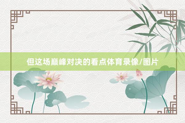 但这场巅峰对决的看点体育录像/图片