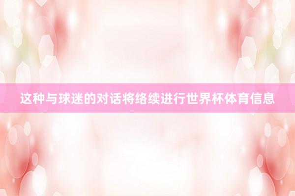 这种与球迷的对话将络续进行世界杯体育信息