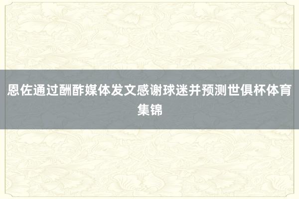 恩佐通过酬酢媒体发文感谢球迷并预测世俱杯体育集锦
