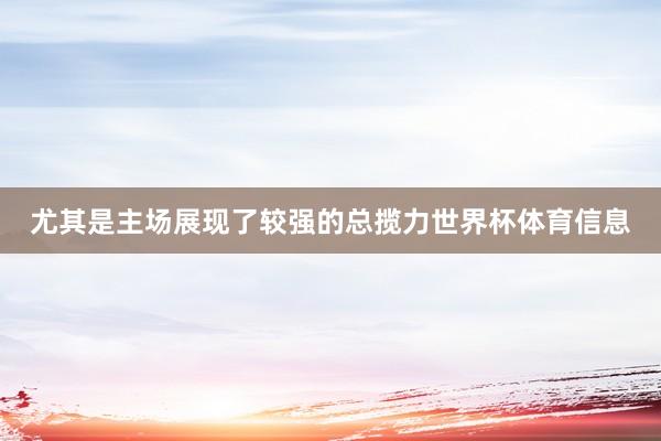 尤其是主场展现了较强的总揽力世界杯体育信息