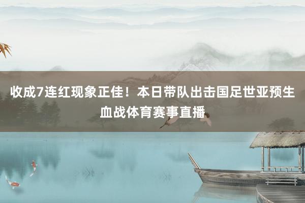 收成7连红现象正佳！本日带队出击国足世亚预生血战体育赛事直播